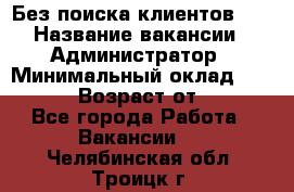 Без поиска клиентов!!! › Название вакансии ­ Администратор › Минимальный оклад ­ 25 000 › Возраст от ­ 18 - Все города Работа » Вакансии   . Челябинская обл.,Троицк г.